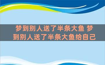 梦到别人送了半条大鱼 梦到别人送了半条大鱼给自己